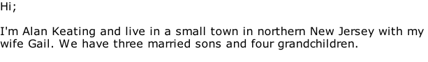 Hi;  I'm Alan Keating and live in a small town in northern New Jersey with my  wife Gail. We have three married sons and four grandchildren.